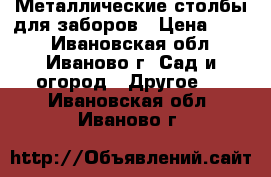 Металлические столбы для заборов › Цена ­ 245 - Ивановская обл., Иваново г. Сад и огород » Другое   . Ивановская обл.,Иваново г.